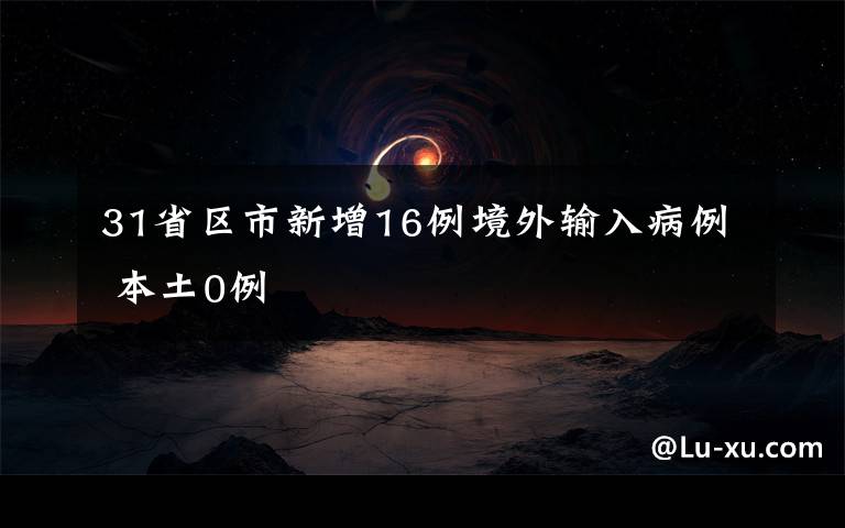 31省區(qū)市新增16例境外輸入病例 本土0例