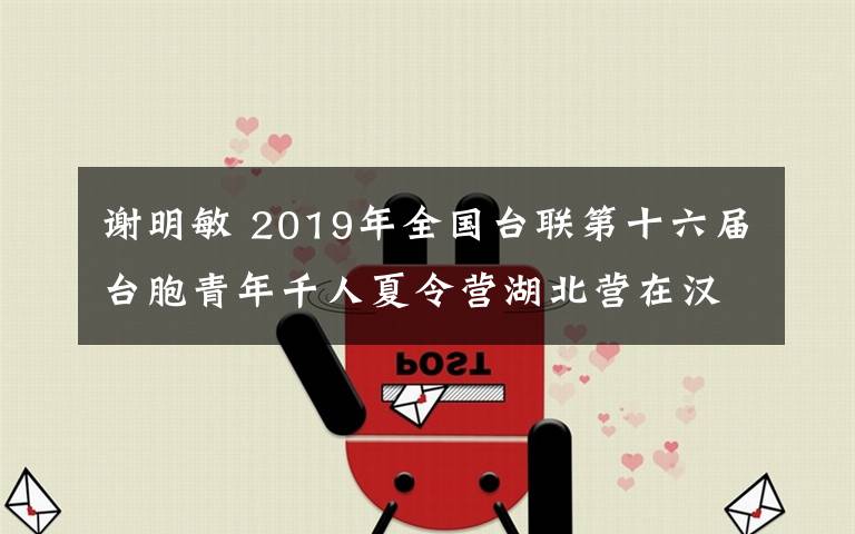 謝明敏 2019年全國臺聯(lián)第十六屆臺胞青年千人夏令營湖北營在漢開營