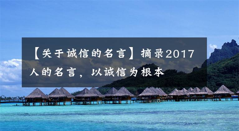 【關(guān)于誠信的名言】摘錄2017人的名言，以誠信為根本