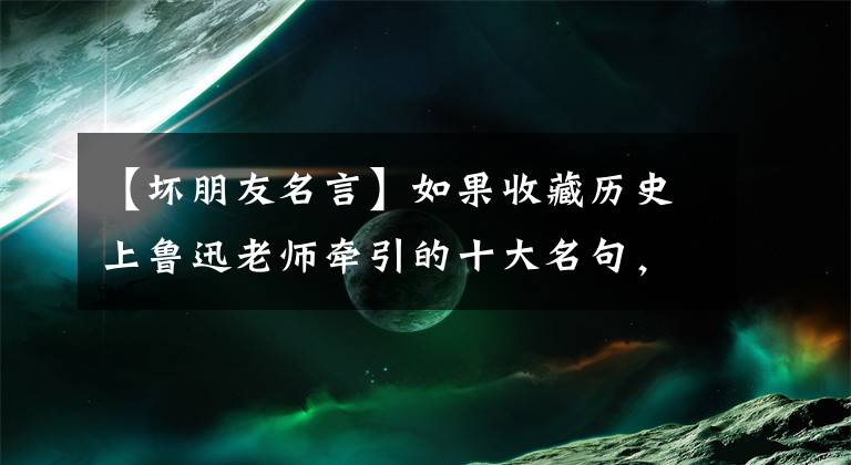 【壞朋友名言】如果收藏歷史上魯迅老師牽引的十大名句，總是可以使用的