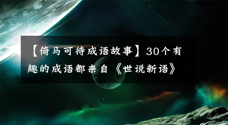 【倚馬可待成語故事】30個(gè)有趣的成語都來自《世說新語》