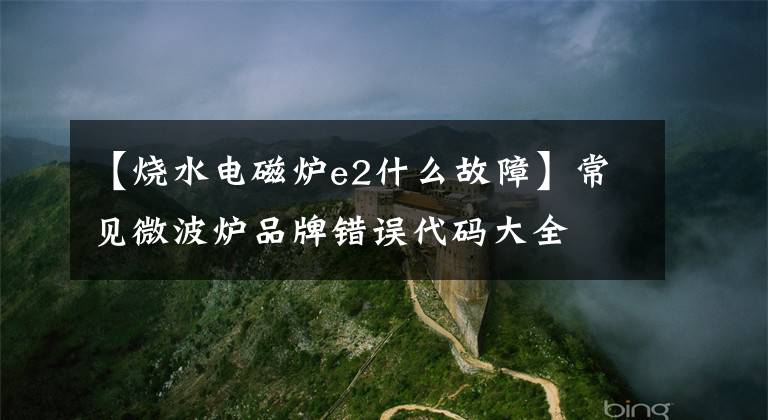 【燒水電磁爐e2什么故障】常見微波爐品牌錯(cuò)誤代碼大全