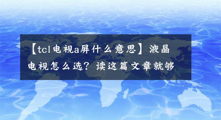 【tcl電視a屏什么意思】液晶電視怎么選？讀這篇文章就夠了