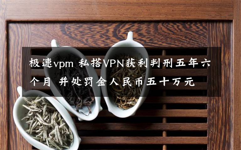 極速vpm 私搭VPN獲利判刑五年六個月 并處罰金人民幣五十萬元