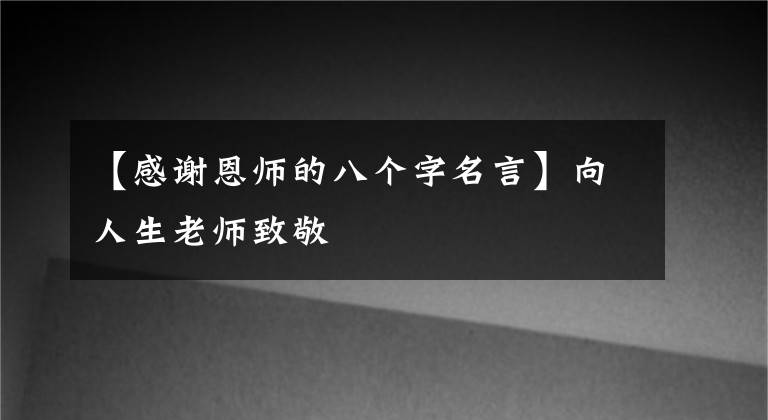 【感謝恩師的八個字名言】向人生老師致敬