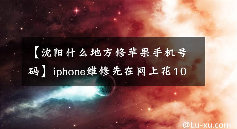 【沈陽什么地方修蘋果手機號碼】iphone維修先在網(wǎng)上花10元預(yù)付費嗎？