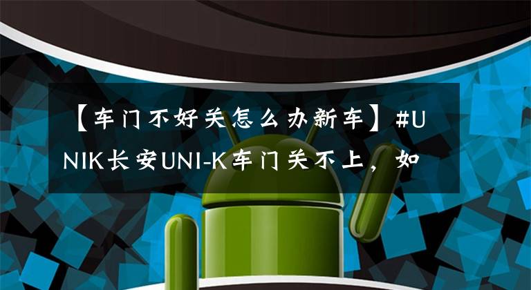 【車門不好關(guān)怎么辦新車】#UNIK長安UNI-K車門關(guān)不上，如何解決？