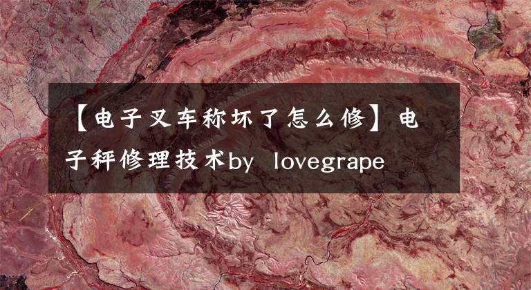 【電子叉車稱壞了怎么修】電子秤修理技術(shù)by lovegrape