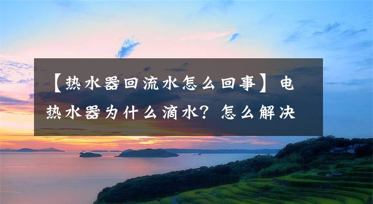 【熱水器回流水怎么回事】電熱水器為什么滴水？怎么解決？