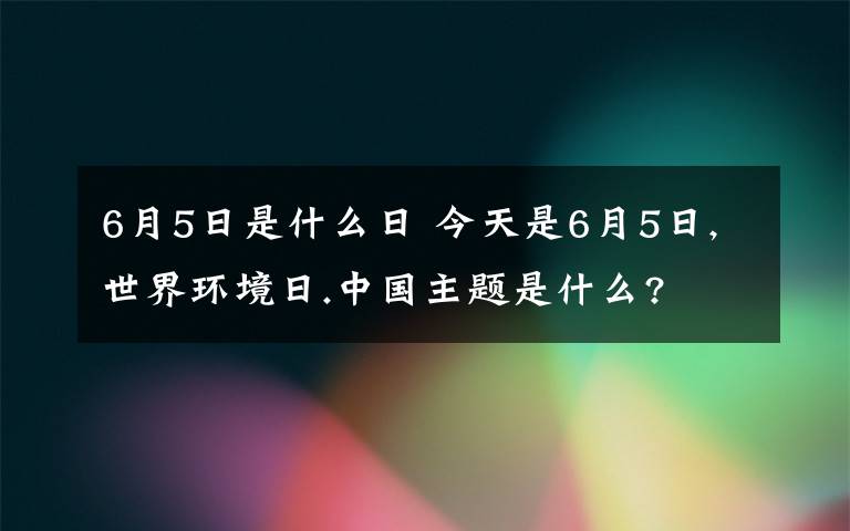 6月5日是什么日 今天是6月5日,世界環(huán)境日.中國(guó)主題是什么?