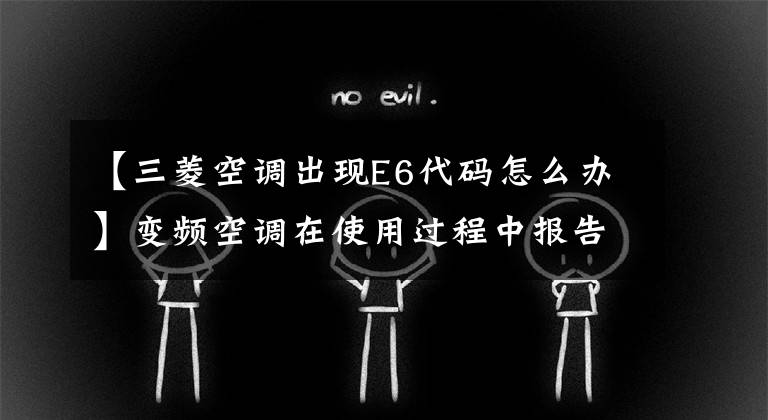 【三菱空調出現(xiàn)E6代碼怎么辦】變頻空調在使用過程中報告E6故障分析及檢修方法。