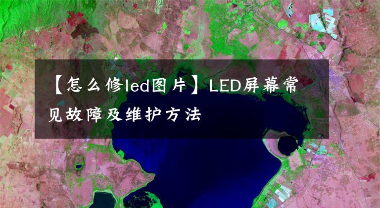 【怎么修led圖片】LED屏幕常見故障及維護(hù)方法