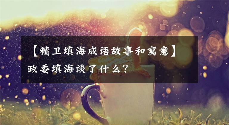 【精衛(wèi)填海成語故事和寓意】政委填海談了什么？