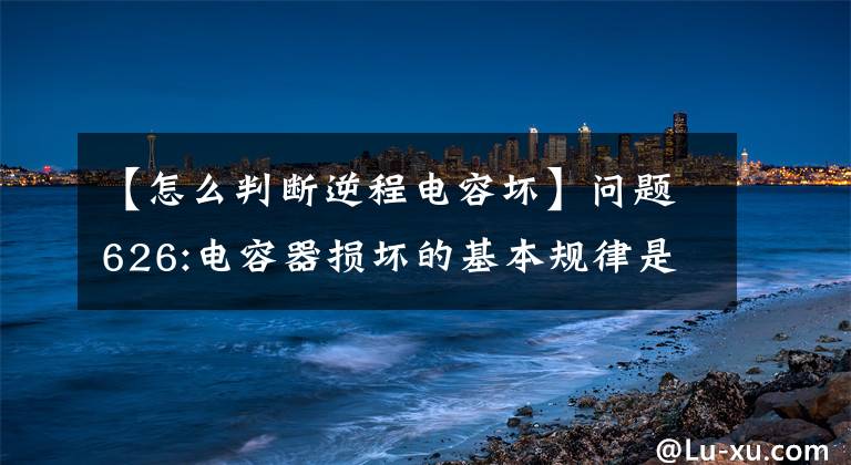 【怎么判斷逆程電容壞】問題626:電容器損壞的基本規(guī)律是什么？我如何知道電容器是否損壞？