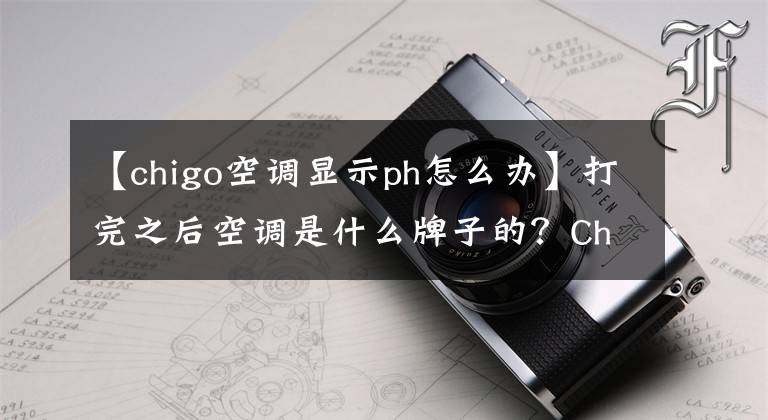 【chigo空調(diào)顯示ph怎么辦】打完之后空調(diào)是什么牌子的？Chigo智高空調(diào)是名牌空調(diào)產(chǎn)品嗎？