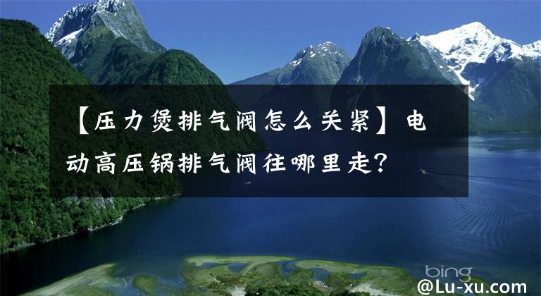 【壓力煲排氣閥怎么關(guān)緊】電動(dòng)高壓鍋排氣閥往哪里走？