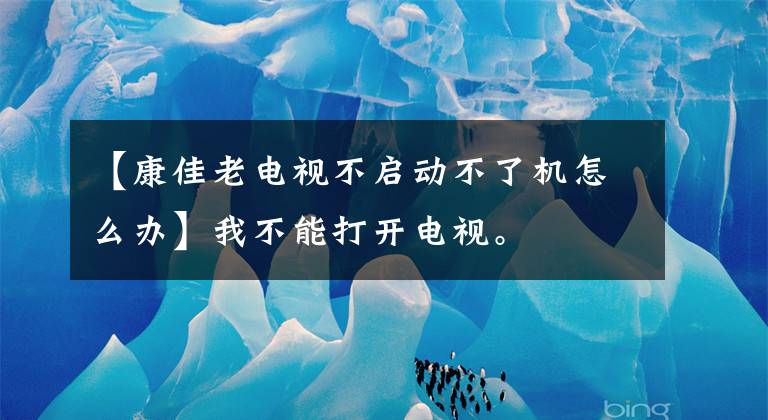 【康佳老電視不啟動不了機怎么辦】我不能打開電視。