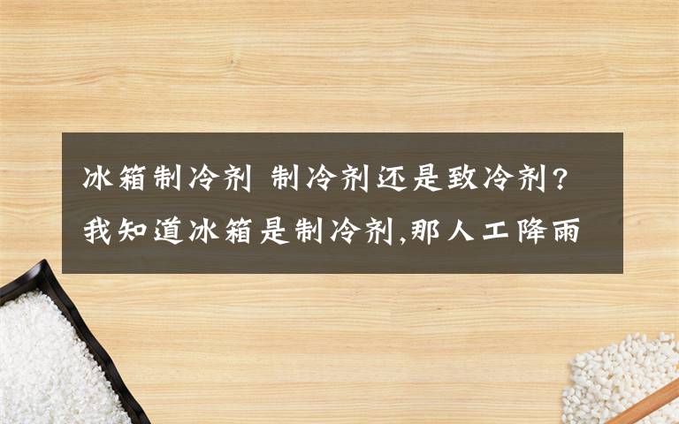 冰箱制冷劑 制冷劑還是致冷劑?我知道冰箱是制冷劑,那人工降雨（如干冰）的呢?兩者有什么區(qū)別?主要是練習(xí)上和課本上不一樣