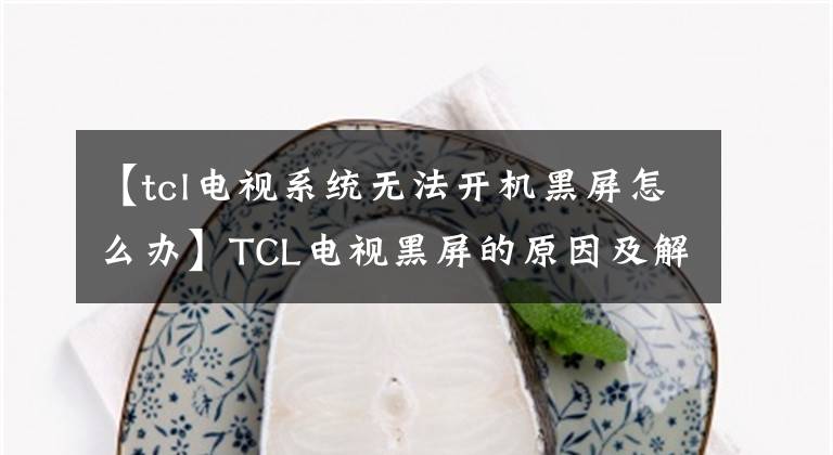 【tcl電視系統(tǒng)無(wú)法開(kāi)機(jī)黑屏怎么辦】TCL電視黑屏的原因及解決辦法