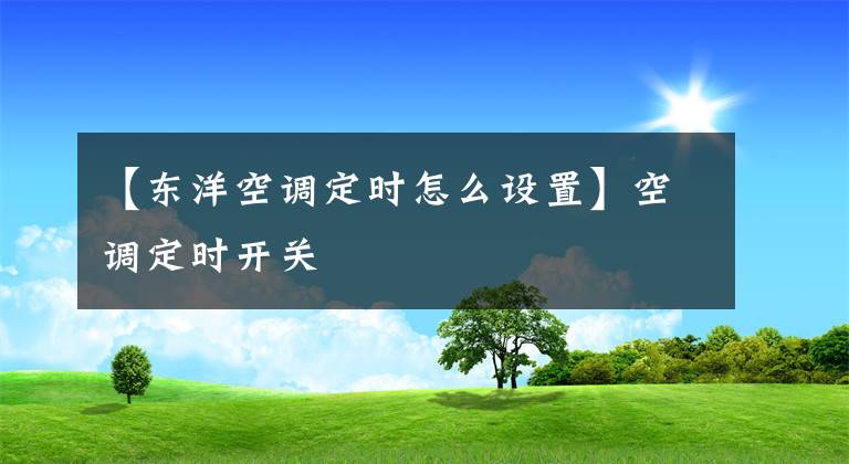 【東洋空調(diào)定時怎么設(shè)置】空調(diào)定時開關(guān)