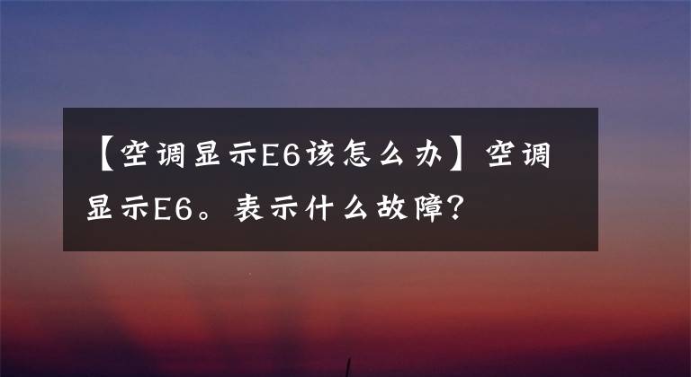 【空調顯示E6該怎么辦】空調顯示E6。表示什么故障？