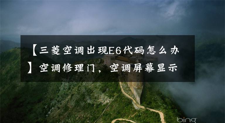 【三菱空調出現(xiàn)E6代碼怎么辦】空調修理門，空調屏幕顯示E6是怎么回事。