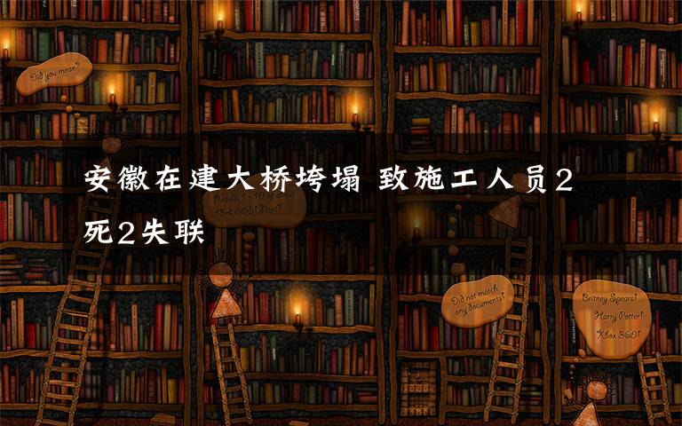 安徽在建大橋垮塌 致施工人員2死2失聯(lián)