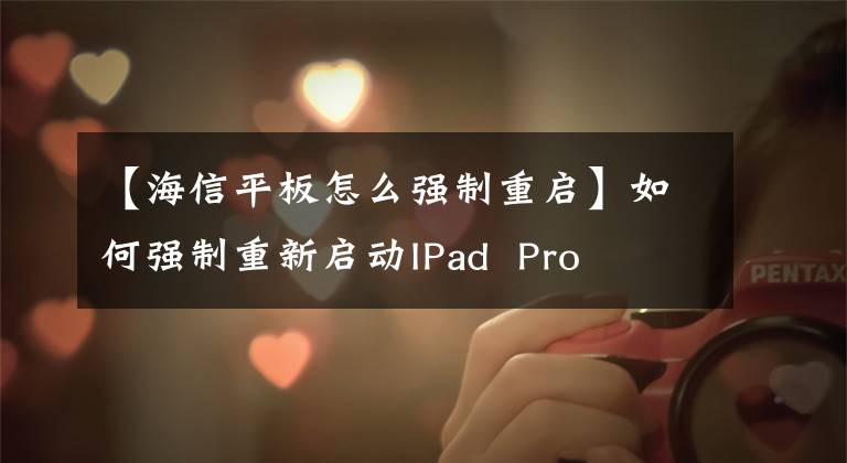 【海信平板怎么強(qiáng)制重啟】如何強(qiáng)制重新啟動IPad Pro