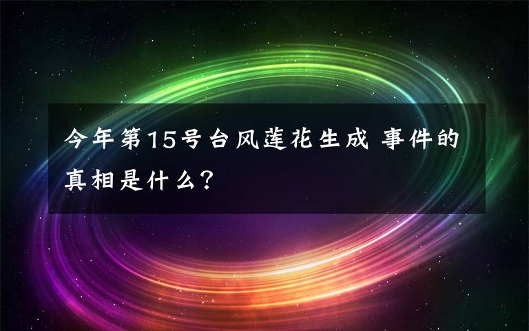 今年第15號臺風蓮花生成 事件的真相是什么？