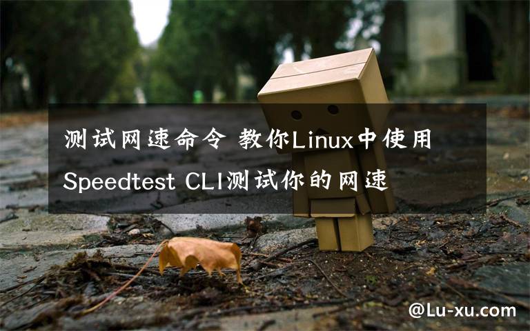 測試網(wǎng)速命令 教你Linux中使用Speedtest CLI測試你的網(wǎng)速