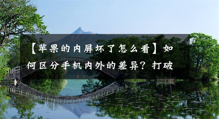 【蘋果的內(nèi)屏壞了怎么看】如何區(qū)分手機(jī)內(nèi)外的差異？打破屏幕后，如何知道是內(nèi)部屏幕還是外部屏幕？