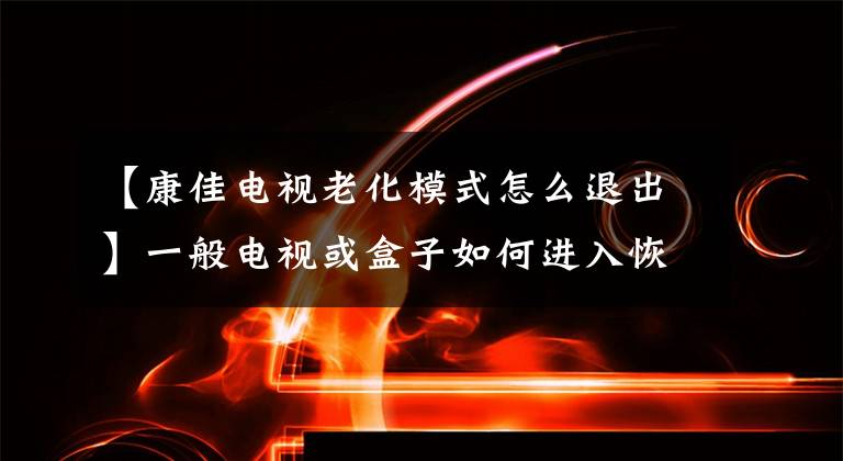 【康佳電視老化模式怎么退出】一般電視或盒子如何進(jìn)入恢復(fù)模式的摘要