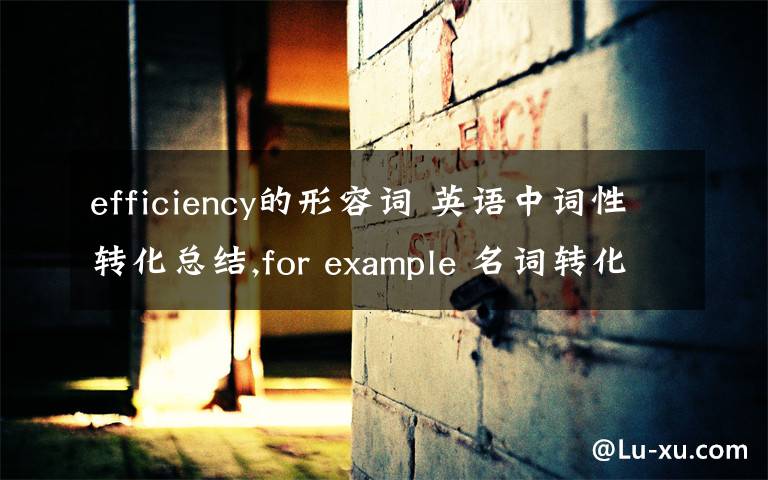 efficiency的形容詞 英語(yǔ)中詞性轉(zhuǎn)化總結(jié),for example 名詞轉(zhuǎn)化為動(dòng)詞,動(dòng)詞轉(zhuǎn)化為形容詞等,那位高手能不能幫忙總結(jié)下