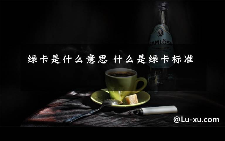 綠卡是什么意思 什么是綠卡標準