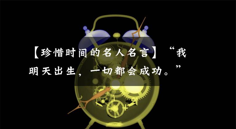 【珍惜時間的名人名言】“我明天出生，一切都會成功。”:10首歌珍惜詩，時間容易消失，行而珍惜。(莎士比亞)。