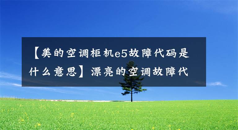 【美的空調(diào)柜機(jī)e5故障代碼是什么意思】漂亮的空調(diào)故障代碼