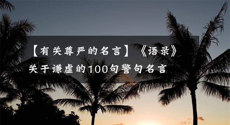 【有關(guān)尊嚴(yán)的名言】《語(yǔ)錄》關(guān)于謙虛的100句警句名言