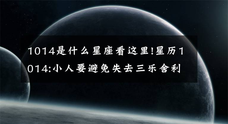 1014是什么星座看這里!星歷1014:小人要避免失去三樂(lè)舍利白羊座