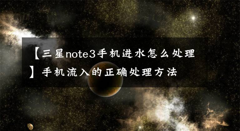 【三星note3手機(jī)進(jìn)水怎么處理】手機(jī)流入的正確處理方法