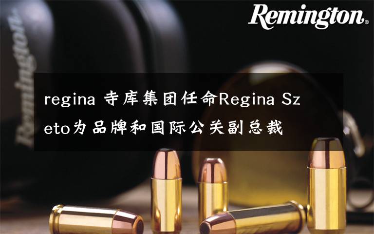 regina 寺庫集團(tuán)任命Regina Szeto為品牌和國際公關(guān)副總裁