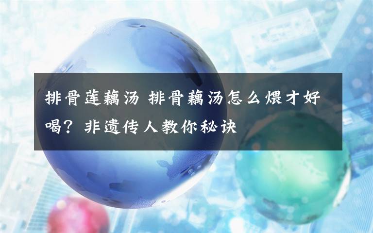 排骨蓮藕湯 排骨藕湯怎么煨才好喝？非遺傳人教你秘訣