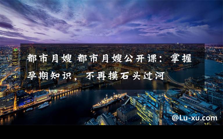 都市月嫂 都市月嫂公開課：掌握孕期知識，不再摸石頭過河