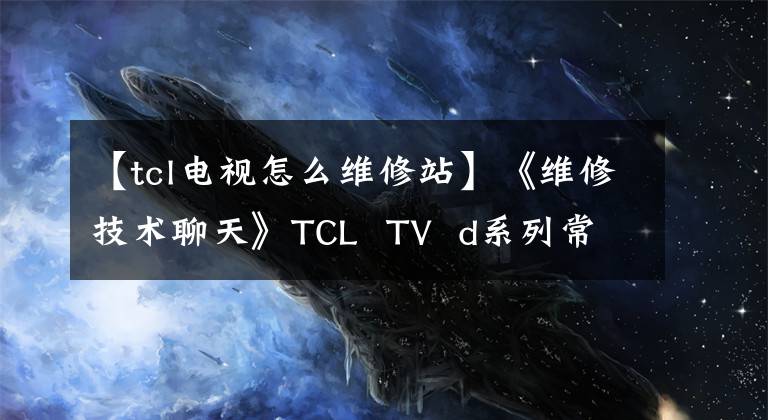 【tcl電視怎么維修站】《維修技術(shù)聊天》TCL  TV  d系列常見故障維修