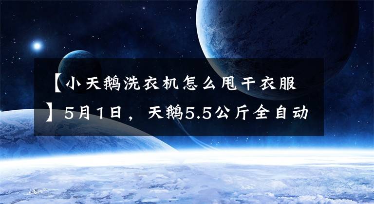 【小天鵝洗衣機(jī)怎么甩干衣服】5月1日，天鵝5.5公斤全自動(dòng)破輪洗衣機(jī)噴發(fā)瀑布爆炸。