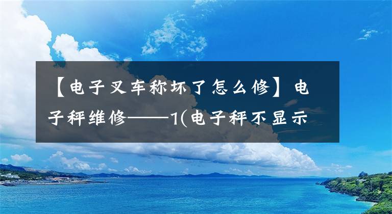 【電子叉車稱壞了怎么修】電子秤維修——1(電子秤不顯示)