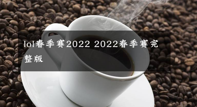 lol春季賽2022 2022春季賽完整版