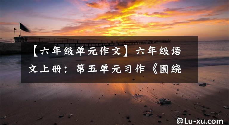 【六年級(jí)單元作文】六年級(jí)語(yǔ)文上冊(cè)：第五單元習(xí)作《圍繞中心意思寫(xiě)》范文5篇