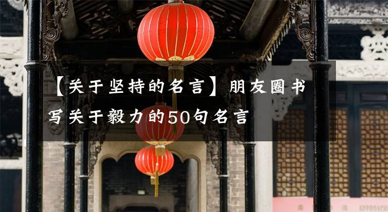 【關(guān)于堅持的名言】朋友圈書寫關(guān)于毅力的50句名言