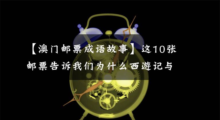 【澳門郵票成語故事】這10張郵票告訴我們?yōu)槭裁次饔斡浥c眾不同。網(wǎng)友：小時候最美的記憶