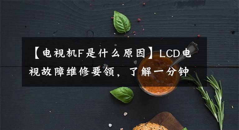 【電視機F是什么原因】LCD電視故障維修要領(lǐng)，了解一分鐘后就能做完！